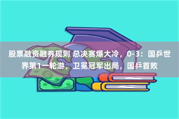 股票融资融券规则 总决赛爆大冷，0-3：国乒世界第1一轮游，卫冕冠军出局，国乒首败