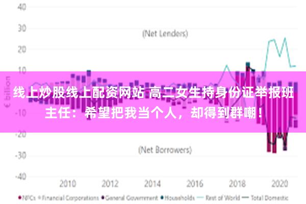 线上炒股线上配资网站 高二女生持身份证举报班主任：希望把我当个人，却得到群嘲！