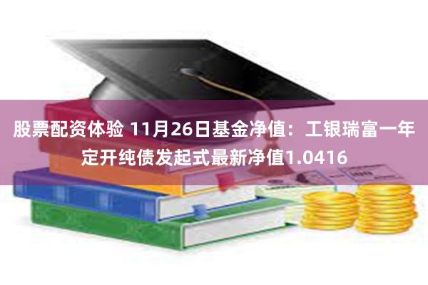 股票配资体验 11月26日基金净值：工银瑞富一年定开纯债发起式最新净值1.0416