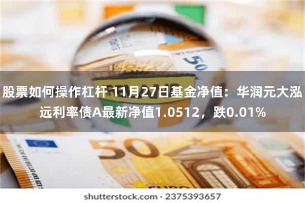 股票如何操作杠杆 11月27日基金净值：华润元大泓远利率债A最新净值1.0512，跌0.01%