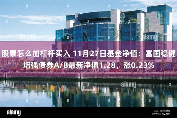 股票怎么加杠杆买入 11月27日基金净值：富国稳健增强债券A/B最新净值1.28，涨0.23%