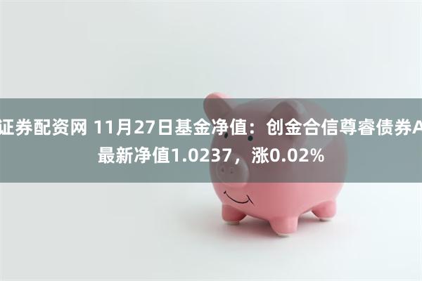 证券配资网 11月27日基金净值：创金合信尊睿债券A最新净值1.0237，涨0.02%