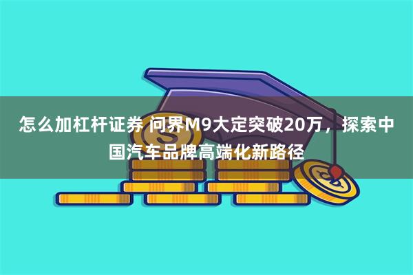 怎么加杠杆证券 问界M9大定突破20万，探索中国汽车品牌高端化新路径