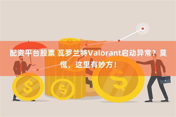 配资平台股票 瓦罗兰特Valorant启动异常？莫慌，这里有妙方！