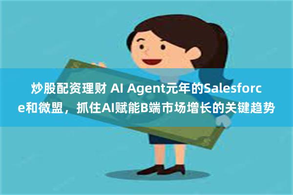 炒股配资理财 AI Agent元年的Salesforce和微盟，抓住AI赋能B端市场增长的关键趋势