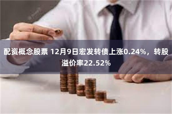 配资概念股票 12月9日宏发转债上涨0.24%，转股溢价率22.52%