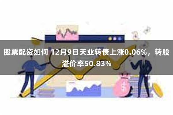 股票配资如何 12月9日天业转债上涨0.06%，转股溢价率50.83%