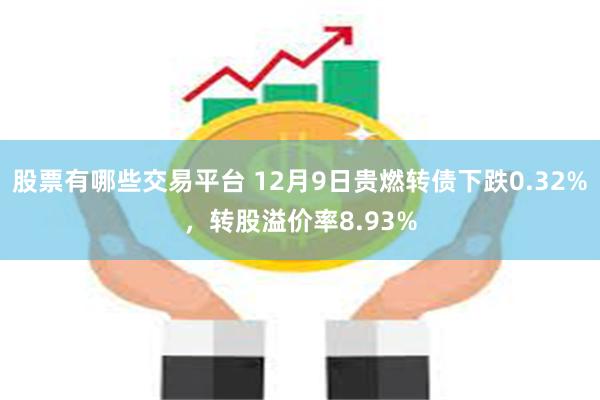 股票有哪些交易平台 12月9日贵燃转债下跌0.32%，转股溢价率8.93%