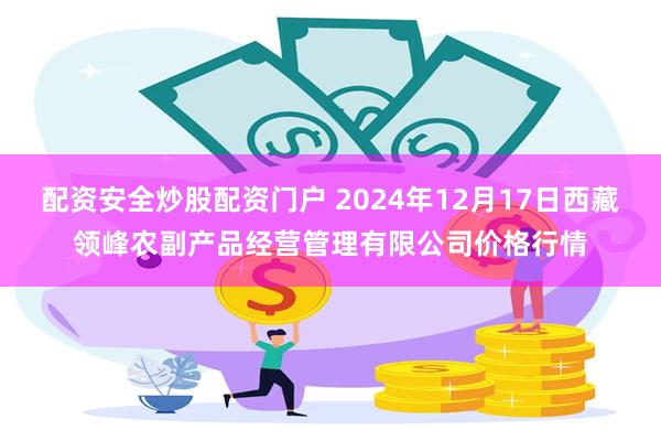 配资安全炒股配资门户 2024年12月17日西藏领峰农副产品经营管理有限公司价格行情