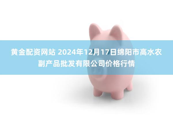 黄金配资网站 2024年12月17日绵阳市高水农副产品批发有限公司价格行情