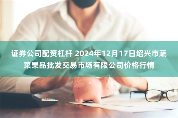 证券公司配资杠杆 2024年12月17日绍兴市蔬菜果品批发交易市场有限公司价格行情