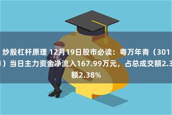 炒股杠杆原理 12月19日股市必读：粤万年青（301111）当日主力资金净流入167.99万元，占总成交额2.38%