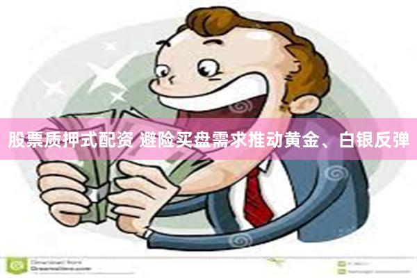 股票质押式配资 避险买盘需求推动黄金、白银反弹