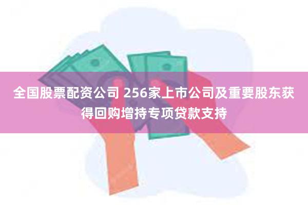 全国股票配资公司 256家上市公司及重要股东获得回购增持专项贷款支持