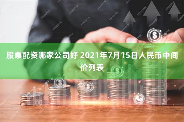 股票配资哪家公司好 2021年7月15日人民币中间价列表