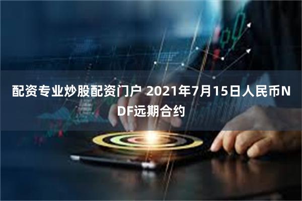 配资专业炒股配资门户 2021年7月15日人民币NDF远期合约