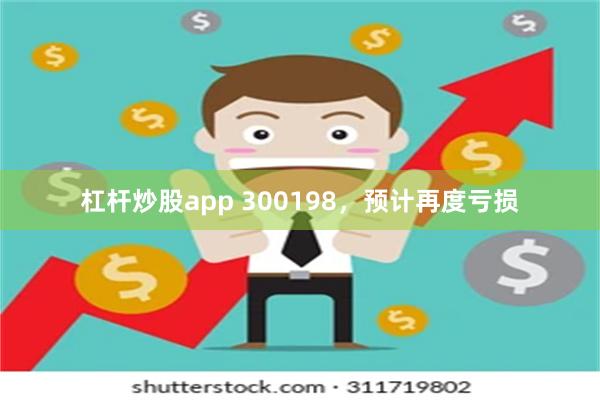 杠杆炒股app 300198，预计再度亏损