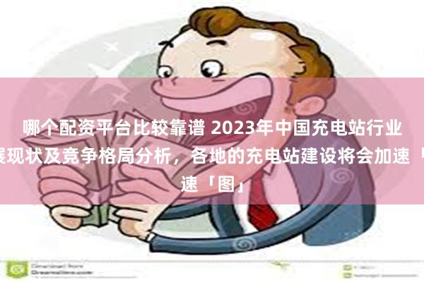 哪个配资平台比较靠谱 2023年中国充电站行业发展现状及竞争格局分析，各地的充电站建设将会加速「图」