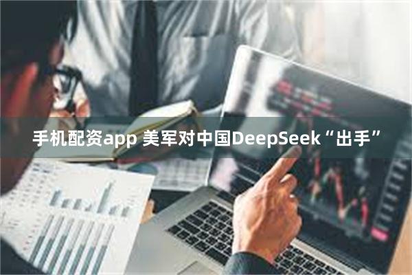 手机配资app 美军对中国DeepSeek“出手”