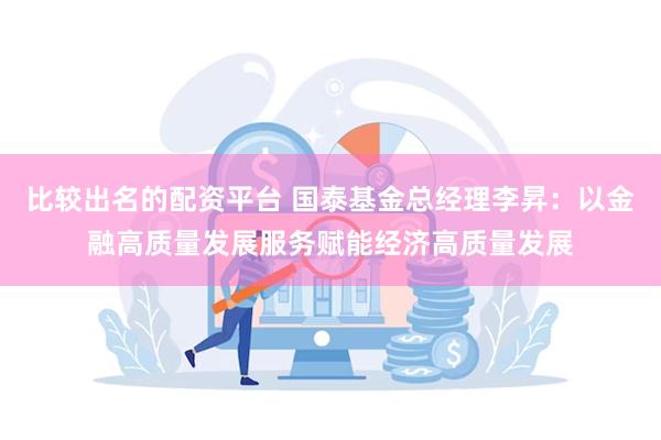 比较出名的配资平台 国泰基金总经理李昇：以金融高质量发展服务赋能经济高质量发展