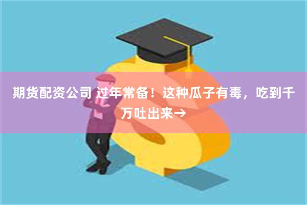 期货配资公司 过年常备！这种瓜子有毒，吃到千万吐出来→