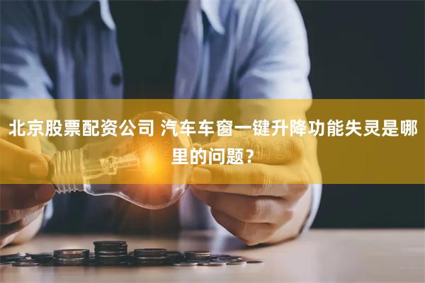 北京股票配资公司 汽车车窗一键升降功能失灵是哪里的问题？