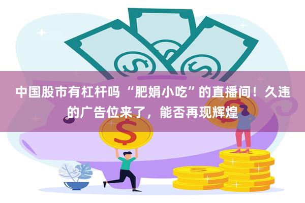 中国股市有杠杆吗 “肥娟小吃”的直播间！久违的广告位来了，能否再现辉煌