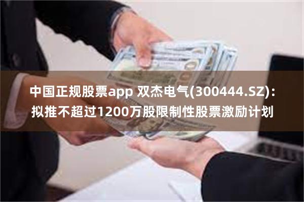 中国正规股票app 双杰电气(300444.SZ)：拟推不超过1200万股限制性股票激励计划