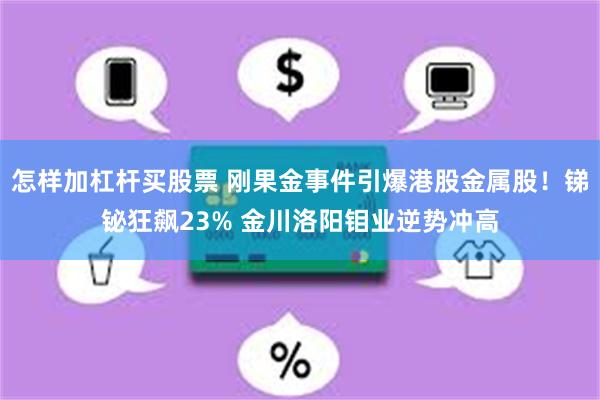 怎样加杠杆买股票 刚果金事件引爆港股金属股！锑铋狂飙23% 金川洛阳钼业逆势冲高