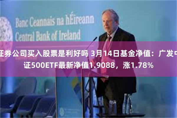 证券公司买入股票是利好吗 3月14日基金净值：广发中证500ETF最新净值1.9088，涨1.78%