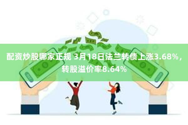 配资炒股哪家正规 3月18日法兰转债上涨3.68%，转股溢价率8.64%