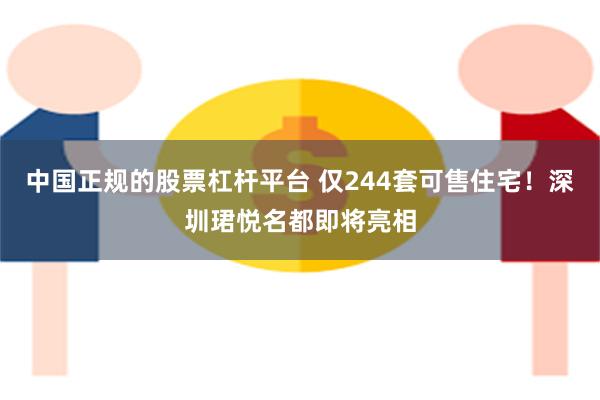 中国正规的股票杠杆平台 仅244套可售住宅！深圳珺悦名都即将亮相