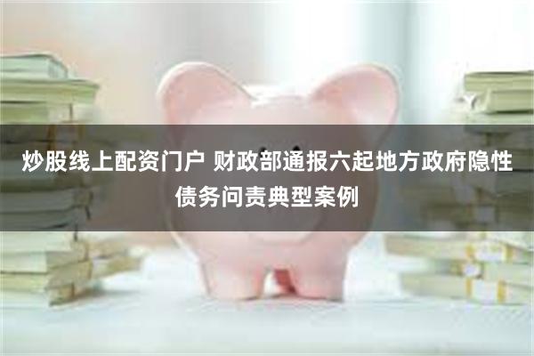 炒股线上配资门户 财政部通报六起地方政府隐性债务问责典型案例