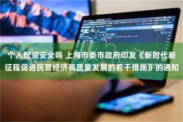 个人配资安全吗 上海市委市政府印发《新时代新征程促进民营经济高质量发展的若干措施》的通知
