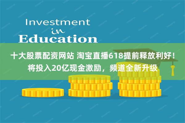 十大股票配资网站 淘宝直播618提前释放利好！将投入20亿现金激励，频道全新升级