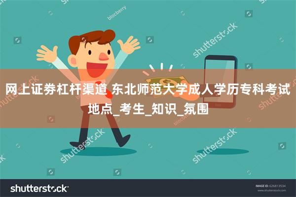 网上证劵杠杆渠道 东北师范大学成人学历专科考试地点_考生_知识_氛围