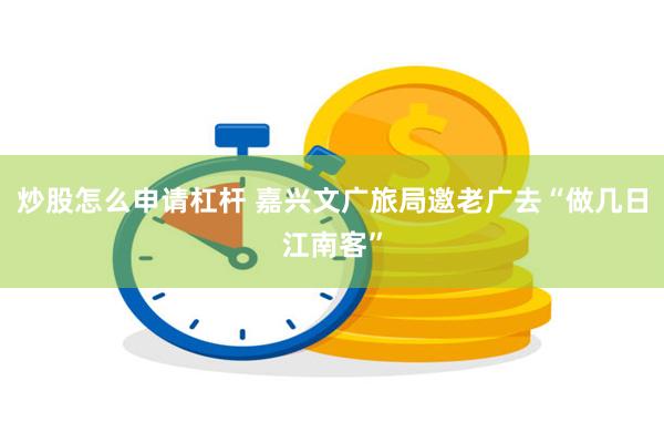 炒股怎么申请杠杆 嘉兴文广旅局邀老广去“做几日江南客”