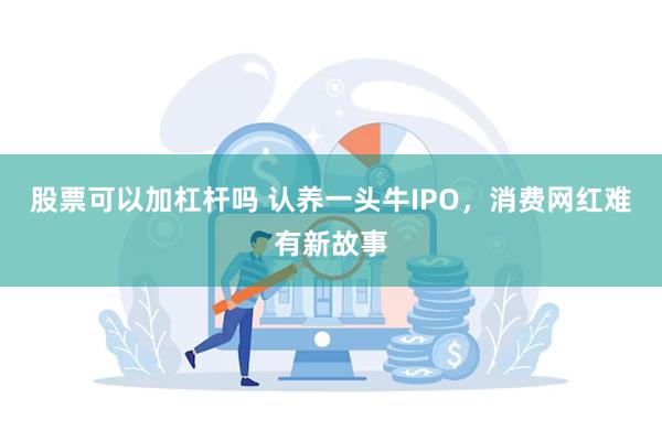 股票可以加杠杆吗 认养一头牛IPO，消费网红难有新故事