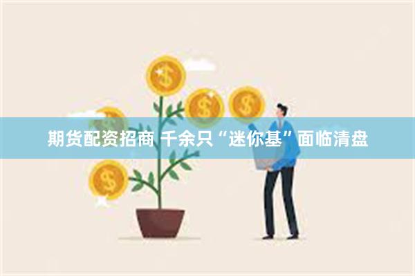 期货配资招商 千余只“迷你基”面临清盘