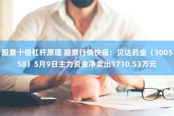 股票十倍杠杆原理 股票行情快报：贝达药业（300558）5月9日主力资金净卖出1710.53万元