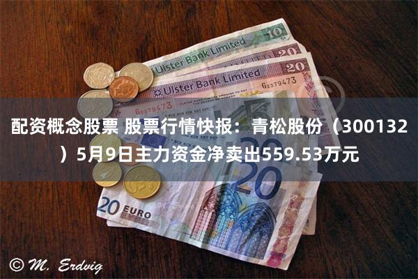 配资概念股票 股票行情快报：青松股份（300132）5月9日主力资金净卖出559.53万元