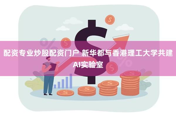 配资专业炒股配资门户 新华都与香港理工大学共建AI实验室