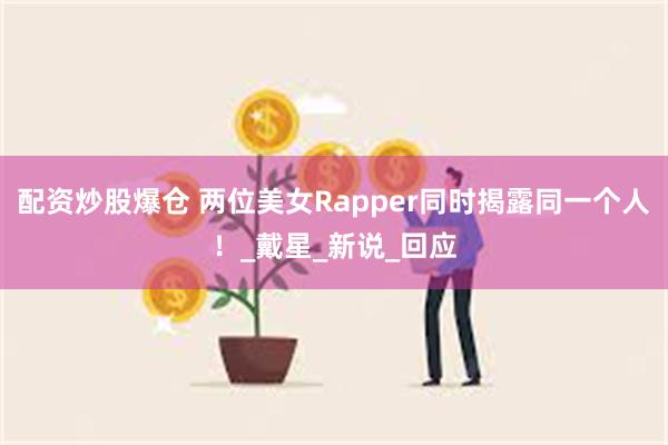 配资炒股爆仓 两位美女Rapper同时揭露同一个人！_戴星_新说_回应