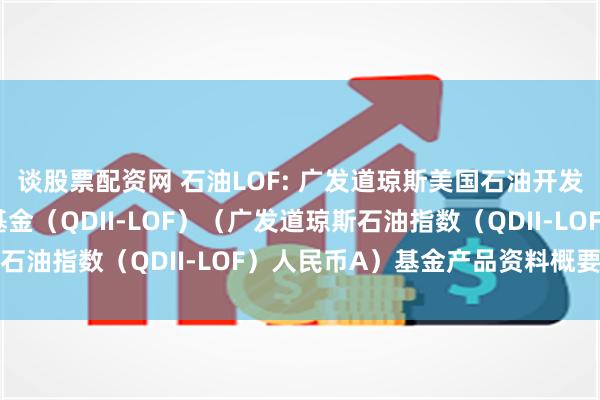 谈股票配资网 石油LOF: 广发道琼斯美国石油开发与生产指数证券投资基金（QDII-LOF）（广发道琼斯石油指数（QDII-LOF）人民币A）基金产品资料概要更新