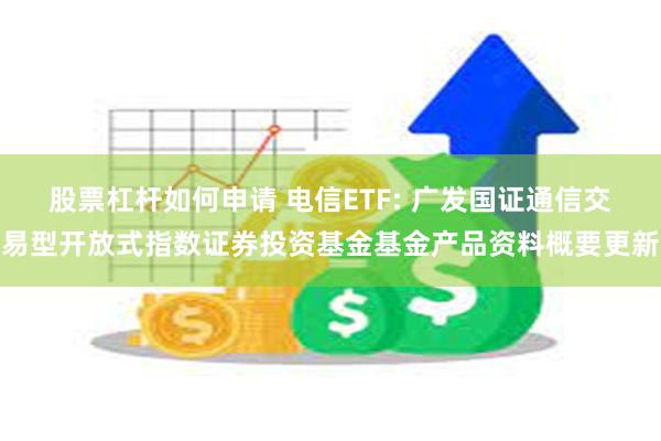 股票杠杆如何申请 电信ETF: 广发国证通信交易型开放式指数证券投资基金基金产品资料概要更新