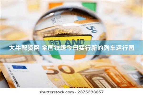 大牛配资网 全国铁路今日实行新的列车运行图